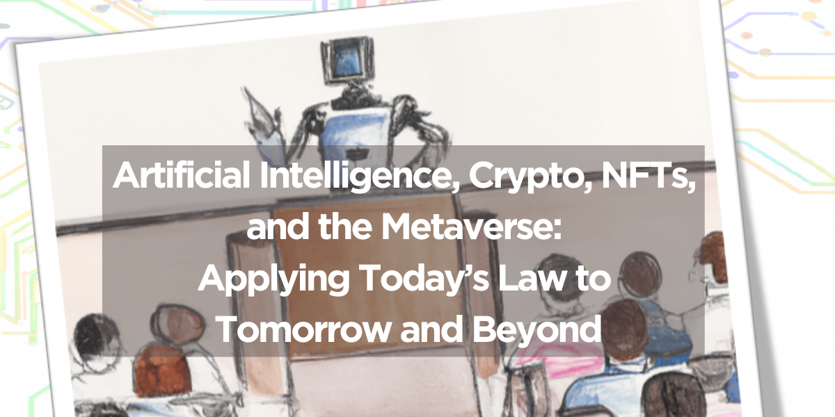 Artificial Intelligence, Crypto, NFTs, and the Metaverse:  Applying Today’s Law to Tomorrow and Beyond